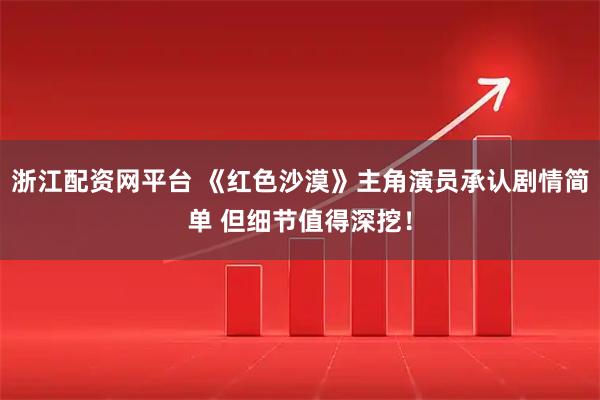 浙江配资网平台 《红色沙漠》主角演员承认剧情简单 但细节值得深挖！