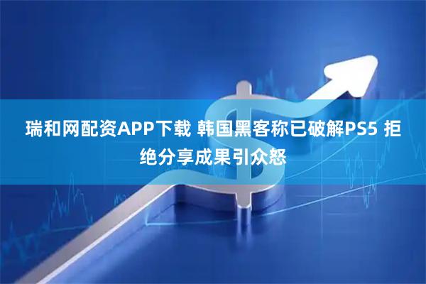 瑞和网配资APP下载 韩国黑客称已破解PS5 拒绝分享成果引众怒