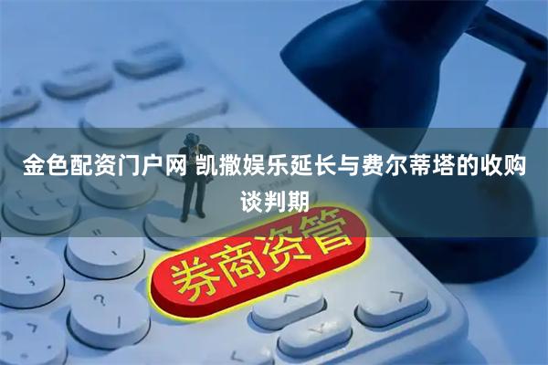 金色配资门户网 凯撒娱乐延长与费尔蒂塔的收购谈判期