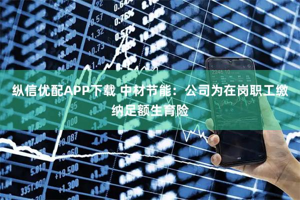 纵信优配APP下载 中材节能：公司为在岗职工缴纳足额生育险