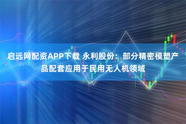 启远网配资APP下载 永利股份：部分精密模塑产品配套应用于民用无人机领域