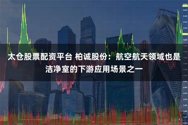 太仓股票配资平台 柏诚股份：航空航天领域也是洁净室的下游应用场景之一