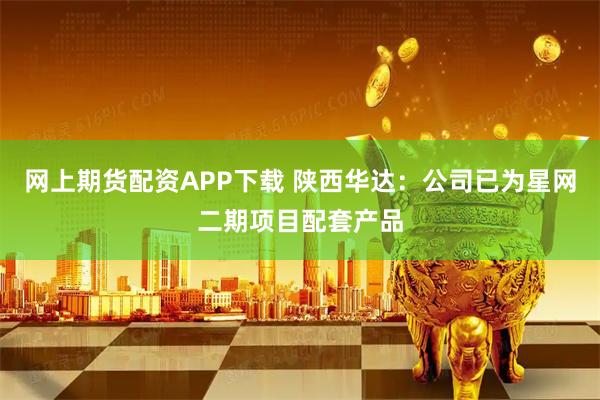 网上期货配资APP下载 陕西华达：公司已为星网二期项目配套产品