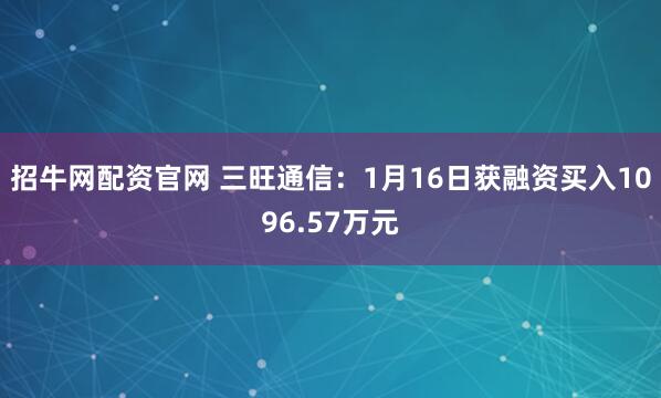 招牛网配资官网 三旺通信：1月16日获融资买入1096.57万元