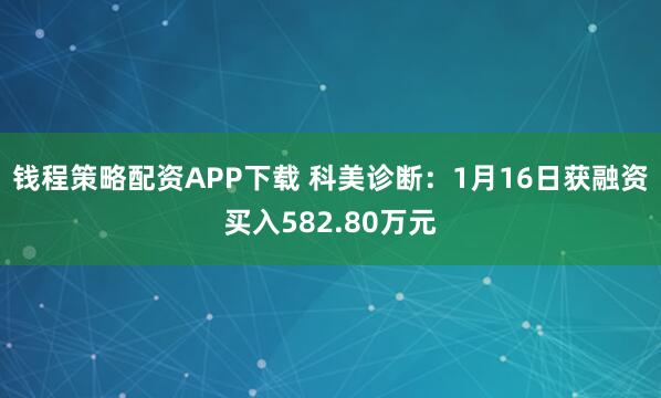 钱程策略配资APP下载 科美诊断：1月16日获融资买入582.80万元
