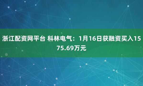 浙江配资网平台 科林电气：1月16日获融资买入1575.69万元