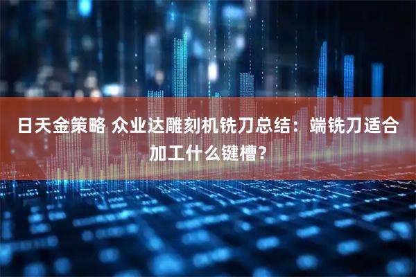日天金策略 众业达雕刻机铣刀总结：端铣刀适合加工什么键槽？