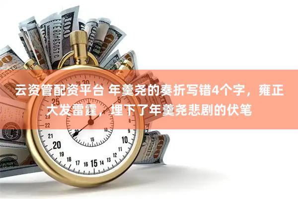 云资管配资平台 年羹尧的奏折写错4个字，雍正大发雷霆，埋下了年羹尧悲剧的伏笔