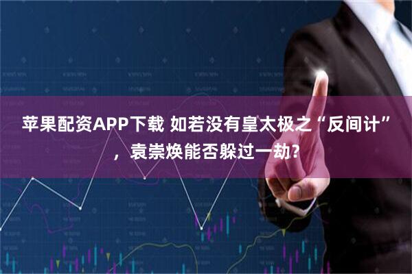 苹果配资APP下载 如若没有皇太极之“反间计”，袁崇焕能否躲过一劫？