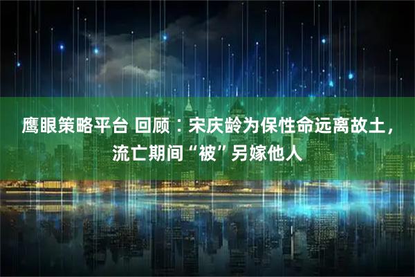 鹰眼策略平台 回顾∶宋庆龄为保性命远离故土，流亡期间“被”另嫁他人