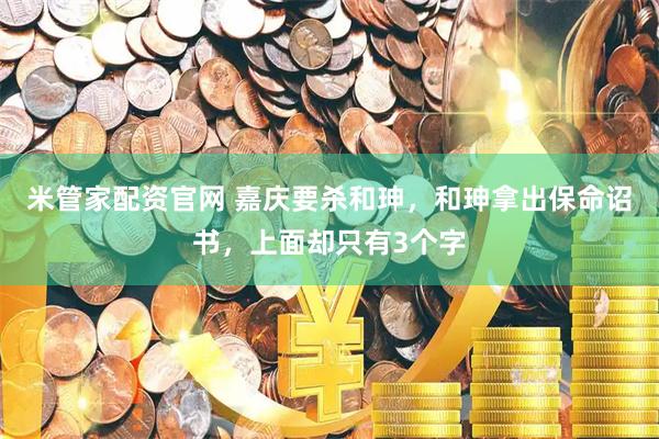 米管家配资官网 嘉庆要杀和珅，和珅拿出保命诏书，上面却只有3个字