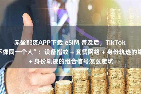赤盈配资APP下载 eSIM 普及后，TikTok 风控更“看你像不像同一个人”：设备指纹 + 套餐网络 + 身份轨迹的组合信号怎么避坑