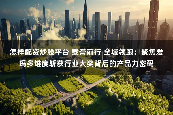 怎样配资炒股平台 载誉前行 全域领跑：聚焦爱玛多维度斩获行业大奖背后的产品力密码