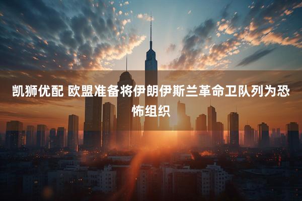 凯狮优配 欧盟准备将伊朗伊斯兰革命卫队列为恐怖组织