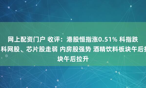 网上配资门户 收评：港股恒指涨0.51% 科指跌1% 科网股、芯片股走弱 内房股强势 酒精饮料板块午后拉升