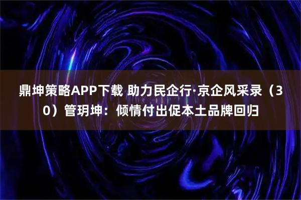 鼎坤策略APP下载 助力民企行·京企风采录（30）管玥坤：倾情付出促本土品牌回归