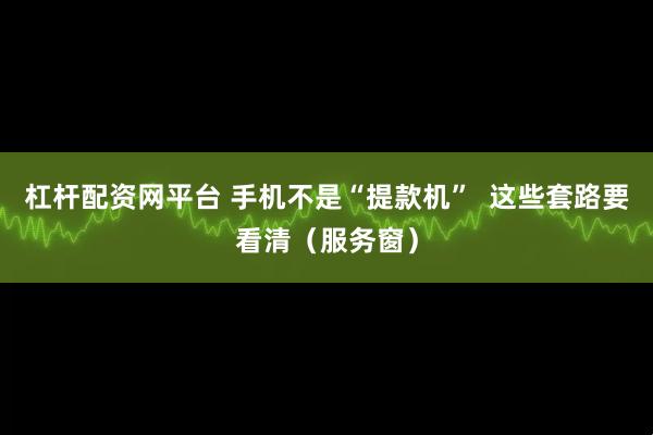 杠杆配资网平台 手机不是“提款机”  这些套路要看清（服务窗）