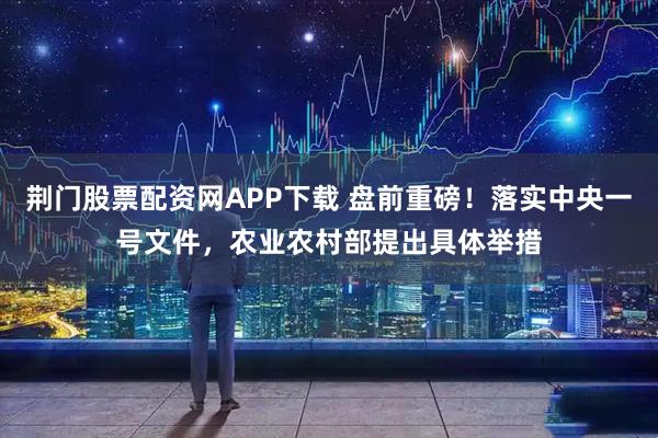 荆门股票配资网APP下载 盘前重磅！落实中央一号文件，农业农村部提出具体举措