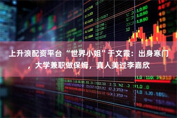 上升浪配资平台 “世界小姐”于文霞：出身寒门，大学兼职做保姆，真人美过李嘉欣
