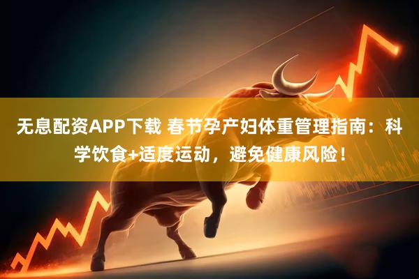 无息配资APP下载 春节孕产妇体重管理指南：科学饮食+适度运动，避免健康风险！