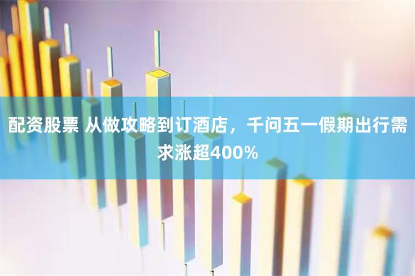 配资股票 从做攻略到订酒店，千问五一假期出行需求涨超400%