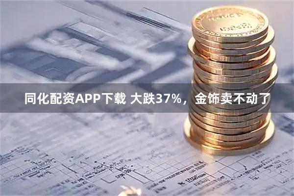 同化配资APP下载 大跌37%，金饰卖不动了