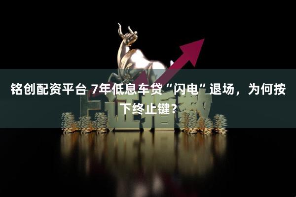 铭创配资平台 7年低息车贷“闪电”退场，为何按下终止键？