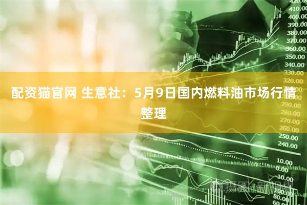 配资猫官网 生意社：5月9日国内燃料油市场行情整理