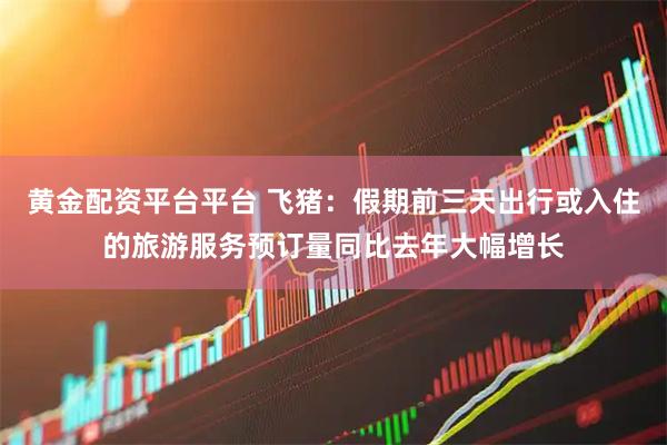 黄金配资平台平台 飞猪：假期前三天出行或入住的旅游服务预订量同比去年大幅增长
