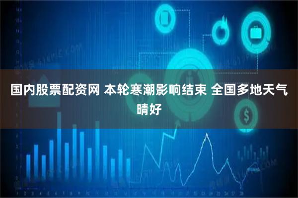 国内股票配资网 本轮寒潮影响结束 全国多地天气晴好