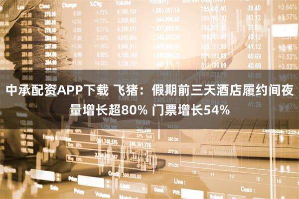 中承配资APP下载 飞猪：假期前三天酒店履约间夜量增长超80% 门票增长54%