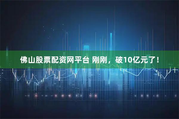 佛山股票配资网平台 刚刚，破10亿元了！