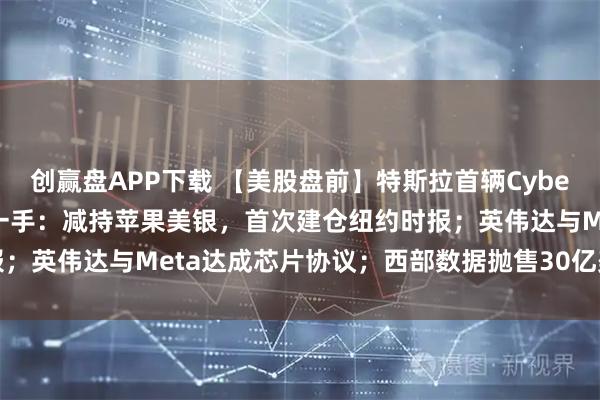 创赢盘APP下载 【美股盘前】特斯拉首辆Cybercab下线；巴菲特最后一手：减持苹果美银，首次建仓纽约时报；英伟达与Meta达成芯片协议；西部数据抛售30亿美元闪迪股票