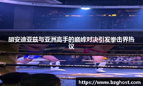胡安迪亚兹与亚洲高手的巅峰对决引发拳击界热议