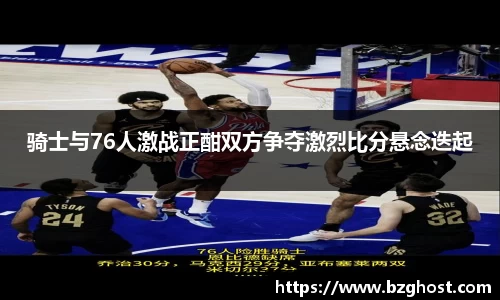 骑士与76人激战正酣双方争夺激烈比分悬念迭起