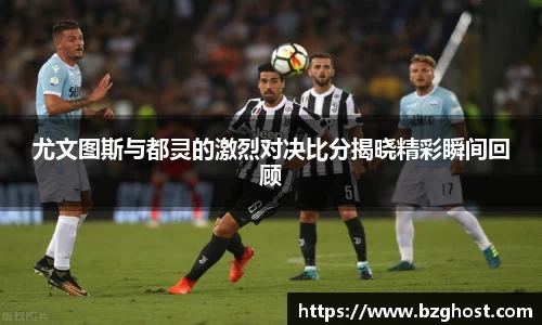 尤文图斯与都灵的激烈对决比分揭晓精彩瞬间回顾