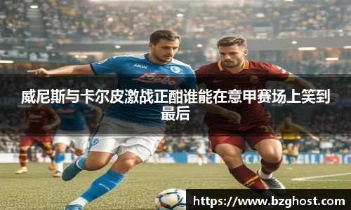 威尼斯与卡尔皮激战正酣谁能在意甲赛场上笑到最后