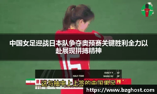 中国女足迎战日本队争夺奥预赛关键胜利全力以赴展现拼搏精神